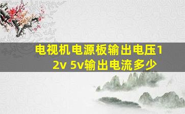 电视机电源板输出电压12v 5v输出电流多少